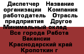 Диспетчер › Название организации ­ Компания-работодатель › Отрасль предприятия ­ Другое › Минимальный оклад ­ 1 - Все города Работа » Вакансии   . Краснодарский край,Кропоткин г.